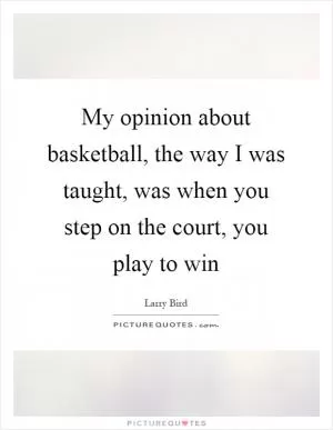 My opinion about basketball, the way I was taught, was when you step on the court, you play to win Picture Quote #1