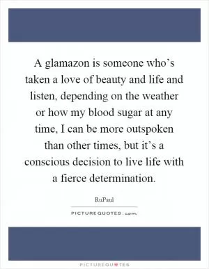 A glamazon is someone who’s taken a love of beauty and life and listen, depending on the weather or how my blood sugar at any time, I can be more outspoken than other times, but it’s a conscious decision to live life with a fierce determination Picture Quote #1