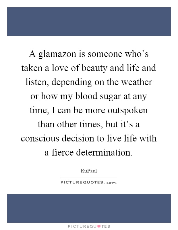 A glamazon is someone who's taken a love of beauty and life and listen, depending on the weather or how my blood sugar at any time, I can be more outspoken than other times, but it's a conscious decision to live life with a fierce determination Picture Quote #1