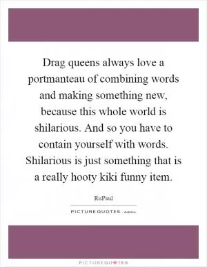 Drag queens always love a portmanteau of combining words and making something new, because this whole world is shilarious. And so you have to contain yourself with words. Shilarious is just something that is a really hooty kiki funny item Picture Quote #1