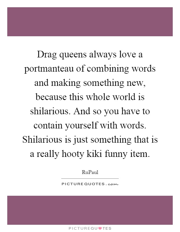 Drag queens always love a portmanteau of combining words and making something new, because this whole world is shilarious. And so you have to contain yourself with words. Shilarious is just something that is a really hooty kiki funny item Picture Quote #1