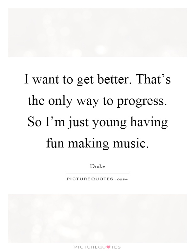 I want to get better. That's the only way to progress. So I'm just young having fun making music Picture Quote #1