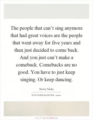 The people that can’t sing anymore that had great voices are the people that went away for five years and then just decided to come back. And you just can’t make a comeback. Comebacks are no good. You have to just keep singing. Or keep dancing Picture Quote #1