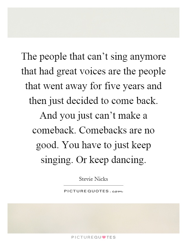 The people that can't sing anymore that had great voices are the people that went away for five years and then just decided to come back. And you just can't make a comeback. Comebacks are no good. You have to just keep singing. Or keep dancing Picture Quote #1