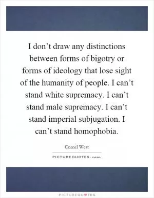 I don’t draw any distinctions between forms of bigotry or forms of ideology that lose sight of the humanity of people. I can’t stand white supremacy. I can’t stand male supremacy. I can’t stand imperial subjugation. I can’t stand homophobia Picture Quote #1