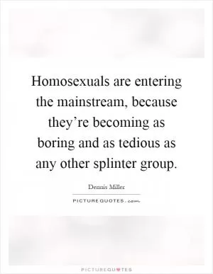 Homosexuals are entering the mainstream, because they’re becoming as boring and as tedious as any other splinter group Picture Quote #1
