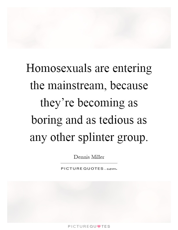 Homosexuals are entering the mainstream, because they're becoming as boring and as tedious as any other splinter group Picture Quote #1