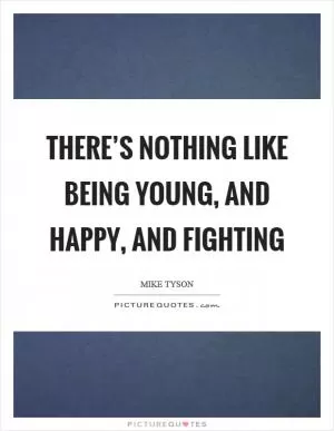 There’s nothing like being young, and happy, and fighting Picture Quote #1