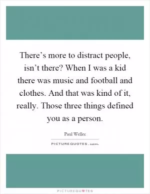 There’s more to distract people, isn’t there? When I was a kid there was music and football and clothes. And that was kind of it, really. Those three things defined you as a person Picture Quote #1