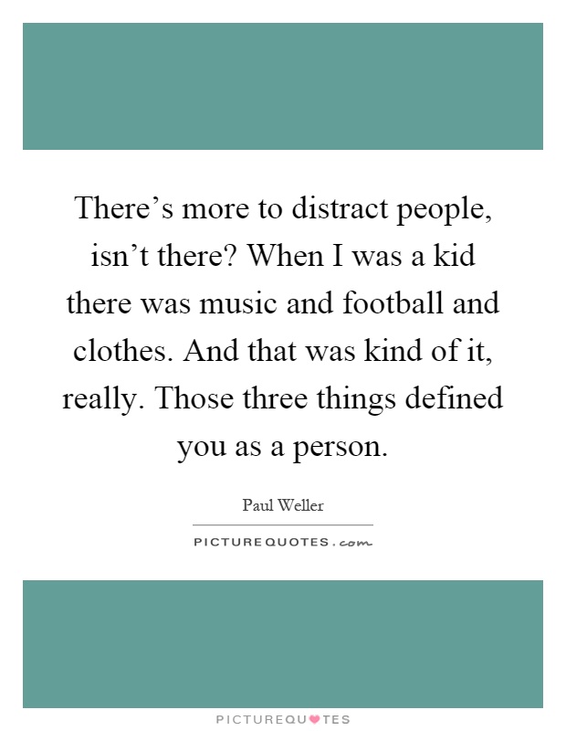 There's more to distract people, isn't there? When I was a kid there was music and football and clothes. And that was kind of it, really. Those three things defined you as a person Picture Quote #1