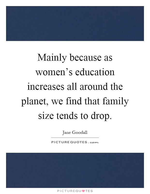 Mainly because as women’s education increases all around the planet, we find that family size tends to drop Picture Quote #1