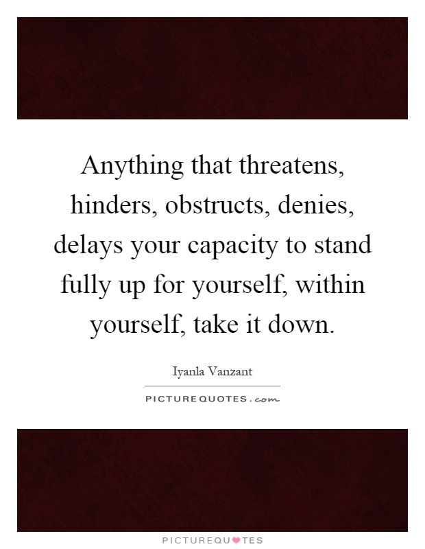 Anything that threatens, hinders, obstructs, denies, delays your capacity to stand fully up for yourself, within yourself, take it down Picture Quote #1