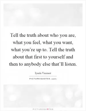 Tell the truth about who you are, what you feel, what you want, what you’re up to. Tell the truth about that first to yourself and then to anybody else that’ll listen Picture Quote #1