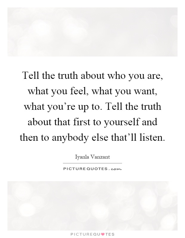 Tell the truth about who you are, what you feel, what you want, what you're up to. Tell the truth about that first to yourself and then to anybody else that'll listen Picture Quote #1