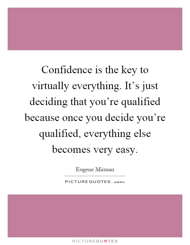 Confidence is the key to virtually everything. It's just deciding that you're qualified because once you decide you're qualified, everything else becomes very easy Picture Quote #1