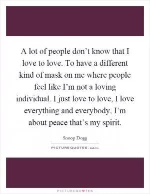 A lot of people don’t know that I love to love. To have a different kind of mask on me where people feel like I’m not a loving individual. I just love to love, I love everything and everybody, I’m about peace that’s my spirit Picture Quote #1