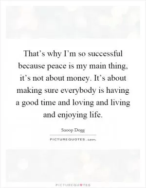 That’s why I’m so successful because peace is my main thing, it’s not about money. It’s about making sure everybody is having a good time and loving and living and enjoying life Picture Quote #1