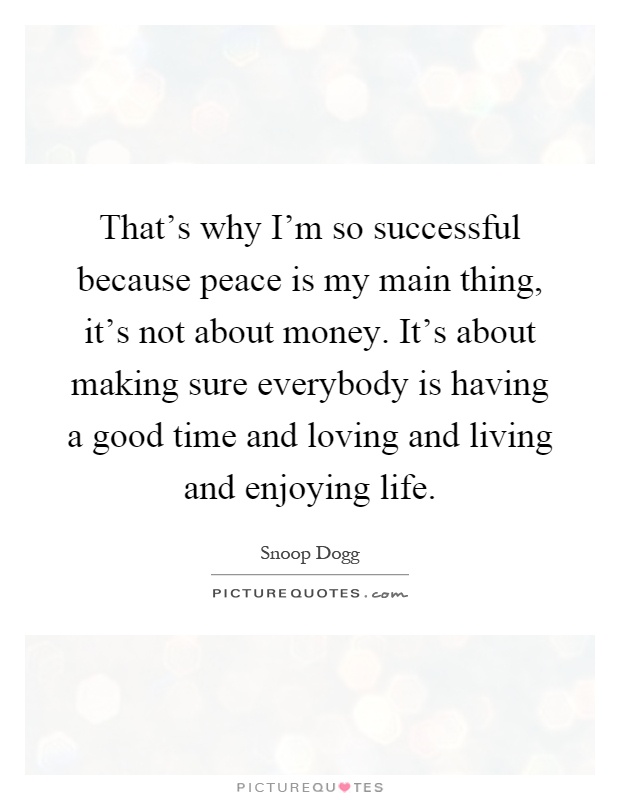 That's why I'm so successful because peace is my main thing, it's not about money. It's about making sure everybody is having a good time and loving and living and enjoying life Picture Quote #1