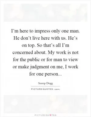 I’m here to impress only one man. He don’t live here with us. He’s on top. So that’s all I’m concerned about. My work is not for the public or for man to view or make judgment on me, I work for one person Picture Quote #1