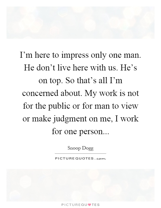 I'm here to impress only one man. He don't live here with us. He's on top. So that's all I'm concerned about. My work is not for the public or for man to view or make judgment on me, I work for one person Picture Quote #1
