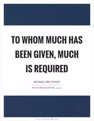 To whom much has been given, much is required Picture Quote #1