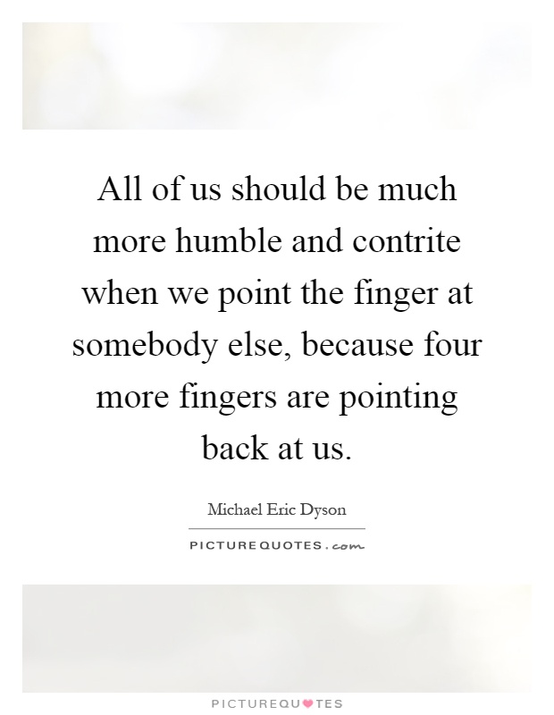 All of us should be much more humble and contrite when we point the finger at somebody else, because four more fingers are pointing back at us Picture Quote #1