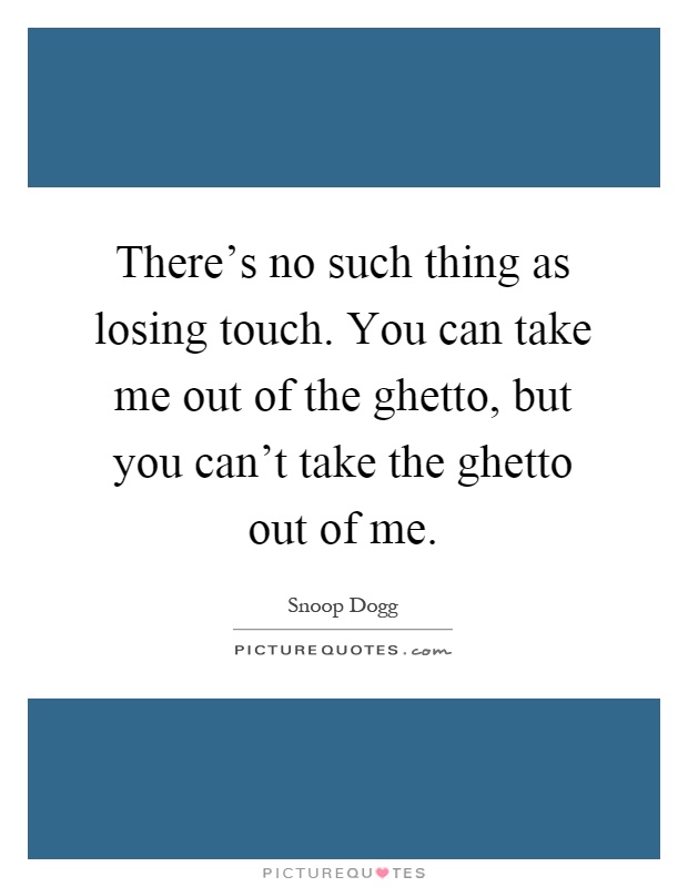 There's no such thing as losing touch. You can take me out of the ghetto, but you can't take the ghetto out of me Picture Quote #1