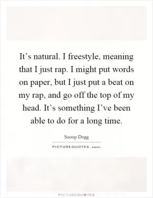 It’s natural. I freestyle, meaning that I just rap. I might put words on paper, but I just put a beat on my rap, and go off the top of my head. It’s something I’ve been able to do for a long time Picture Quote #1