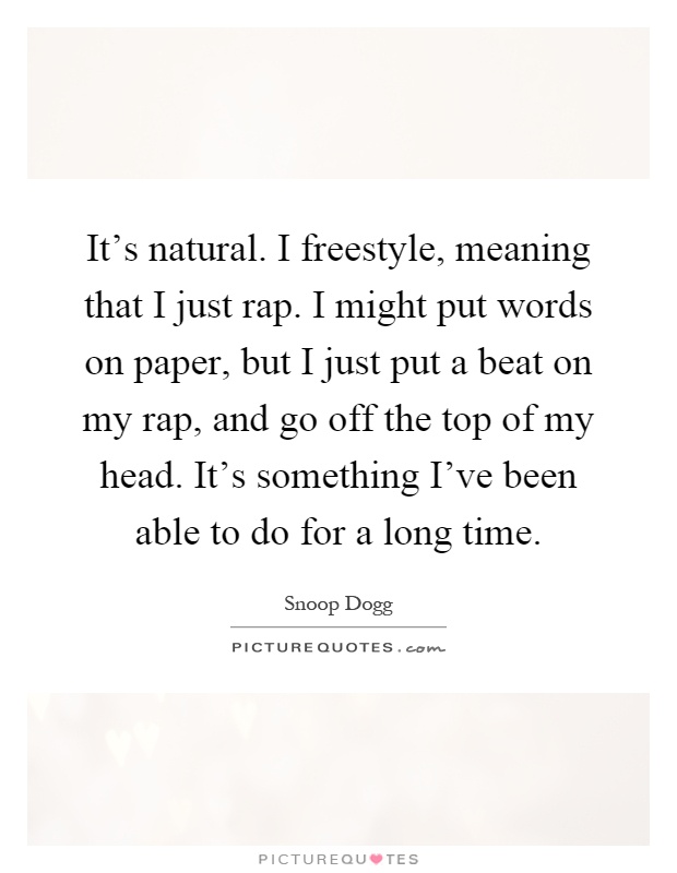 It's natural. I freestyle, meaning that I just rap. I might put words on paper, but I just put a beat on my rap, and go off the top of my head. It's something I've been able to do for a long time Picture Quote #1