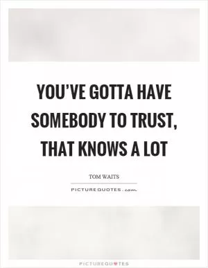 You’ve gotta have somebody to trust, that knows a lot Picture Quote #1