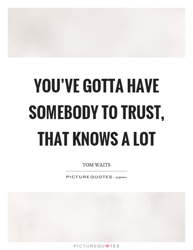 You've gotta have somebody to trust, that knows a lot Picture Quote #1