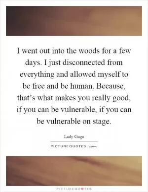 I went out into the woods for a few days. I just disconnected from everything and allowed myself to be free and be human. Because, that’s what makes you really good, if you can be vulnerable, if you can be vulnerable on stage Picture Quote #1