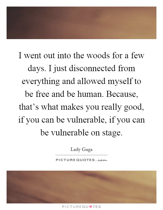 I went out into the woods for a few days. I just disconnected from everything and allowed myself to be free and be human. Because, that's what makes you really good, if you can be vulnerable, if you can be vulnerable on stage Picture Quote #1