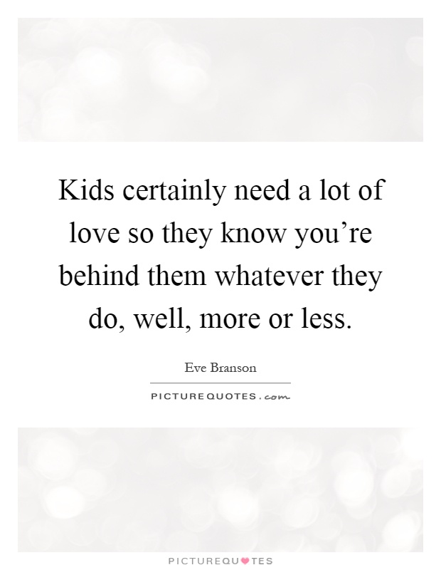 Kids certainly need a lot of love so they know you're behind them whatever they do, well, more or less Picture Quote #1