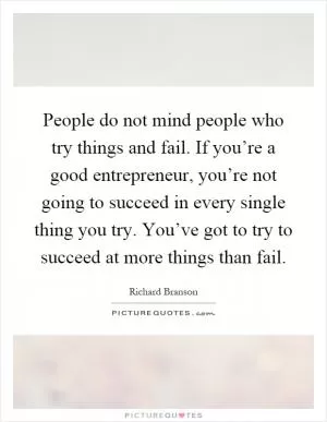 People do not mind people who try things and fail. If you’re a good entrepreneur, you’re not going to succeed in every single thing you try. You’ve got to try to succeed at more things than fail Picture Quote #1