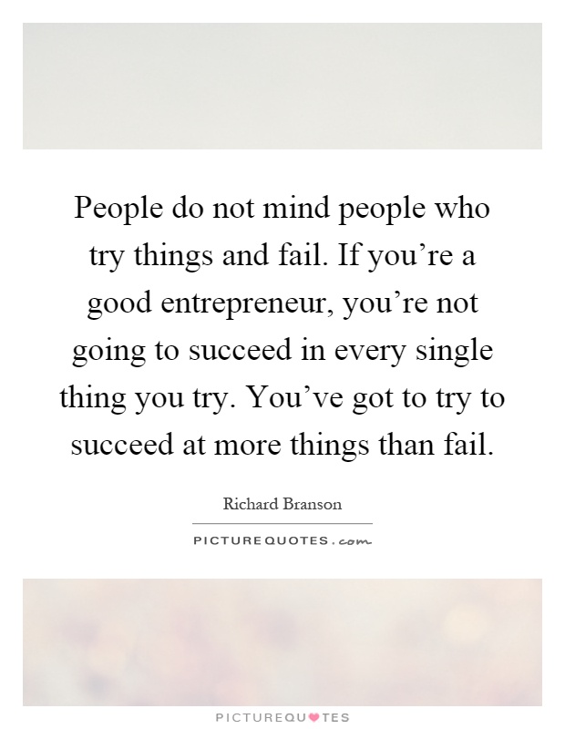 People do not mind people who try things and fail. If you're a good entrepreneur, you're not going to succeed in every single thing you try. You've got to try to succeed at more things than fail Picture Quote #1