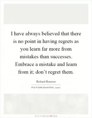 I have always believed that there is no point in having regrets as you learn far more from mistakes than successes. Embrace a mistake and learn from it; don’t regret them Picture Quote #1