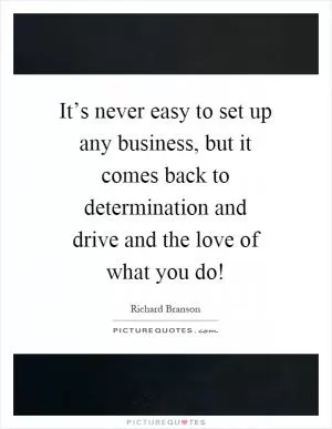 It’s never easy to set up any business, but it comes back to determination and drive and the love of what you do! Picture Quote #1