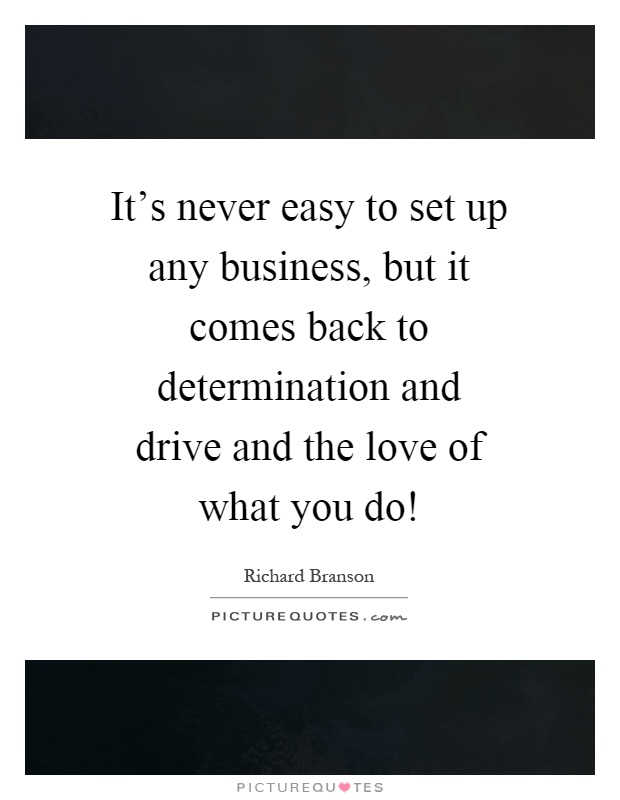 It's never easy to set up any business, but it comes back to determination and drive and the love of what you do! Picture Quote #1