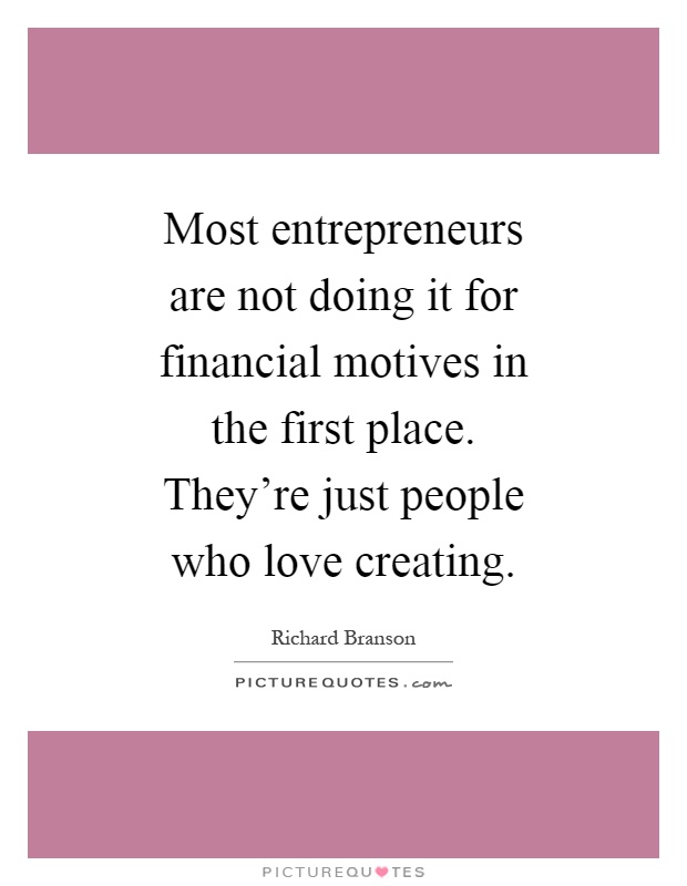 Most entrepreneurs are not doing it for financial motives in the first place. They're just people who love creating Picture Quote #1