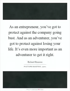 As an entrepreneur, you’ve got to protect against the company going bust. And as an adventurer, you’ve got to protect against losing your life. It’s even more important as an adventurer to get it right Picture Quote #1