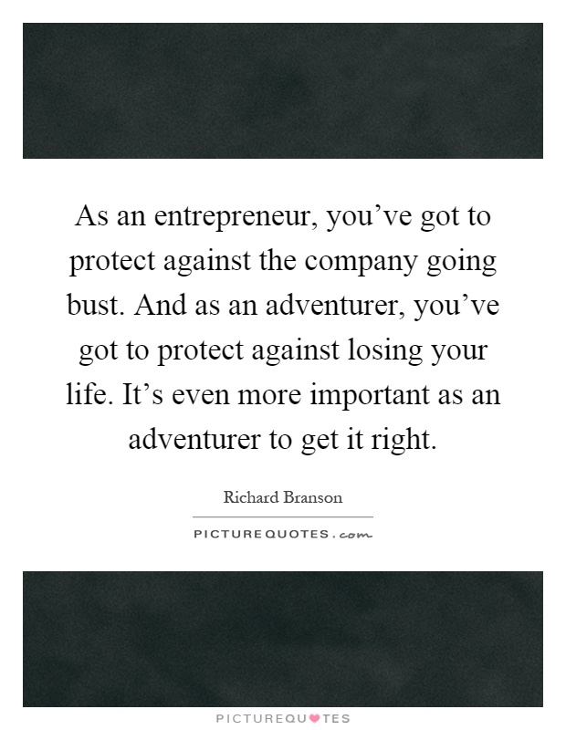 As an entrepreneur, you've got to protect against the company going bust. And as an adventurer, you've got to protect against losing your life. It's even more important as an adventurer to get it right Picture Quote #1