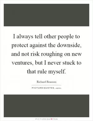 I always tell other people to protect against the downside, and not risk roughing on new ventures, but I never stuck to that rule myself Picture Quote #1
