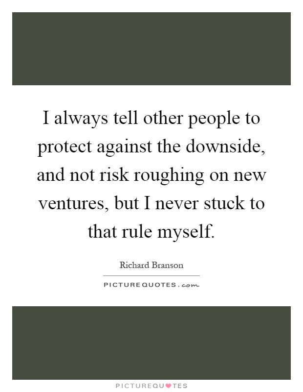 I always tell other people to protect against the downside, and not risk roughing on new ventures, but I never stuck to that rule myself Picture Quote #1