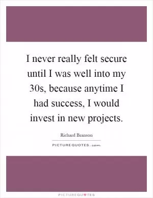 I never really felt secure until I was well into my 30s, because anytime I had success, I would invest in new projects Picture Quote #1