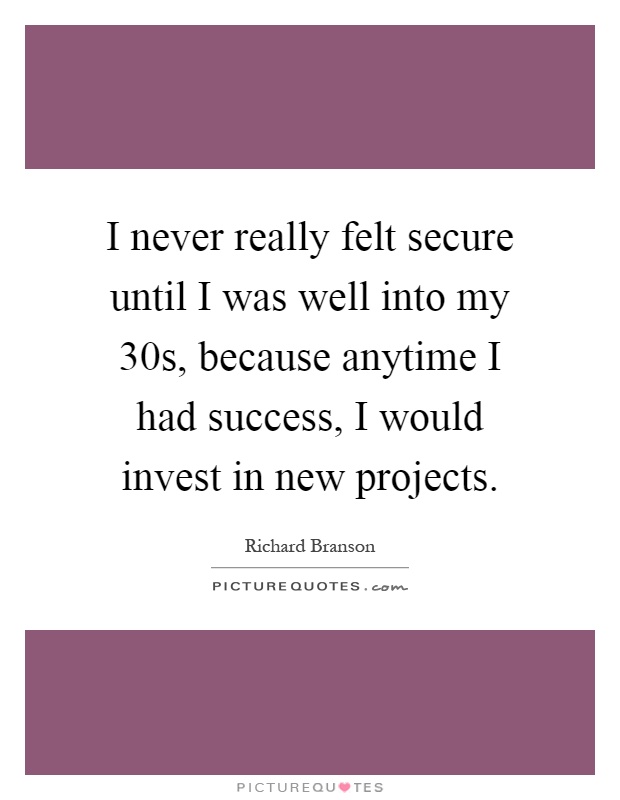 I never really felt secure until I was well into my 30s, because anytime I had success, I would invest in new projects Picture Quote #1