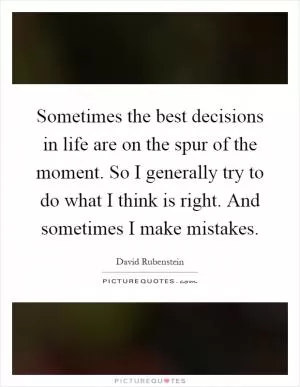 Sometimes the best decisions in life are on the spur of the moment. So I generally try to do what I think is right. And sometimes I make mistakes Picture Quote #1