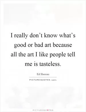 I really don’t know what’s good or bad art because all the art I like people tell me is tasteless Picture Quote #1