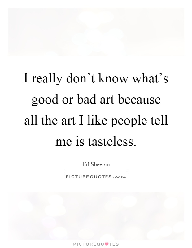 I really don't know what's good or bad art because all the art I like people tell me is tasteless Picture Quote #1