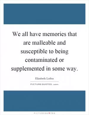 We all have memories that are malleable and susceptible to being contaminated or supplemented in some way Picture Quote #1